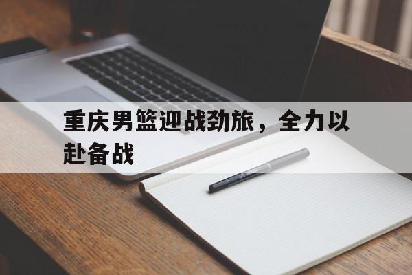 重庆男篮迎战劲旅，全力以赴备战