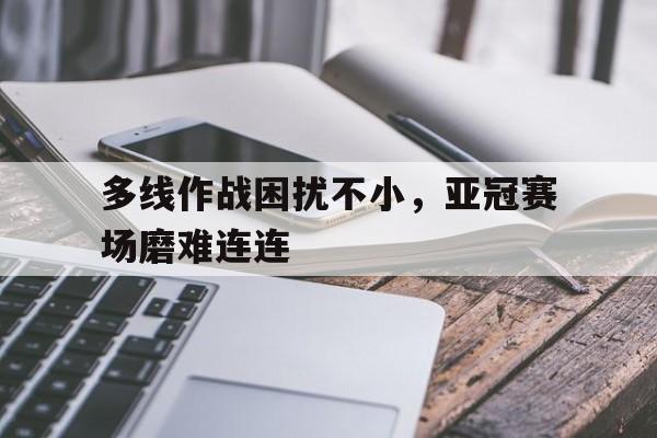 包含多线作战困扰不小，亚冠赛场磨难连连的词条
