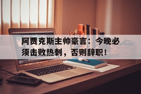 阿贾克斯主帅豪言：今晚必须击败热刺，否则辞职！阿贾克斯主帅豪言今晚必须击败热刺,否则辞职了吗