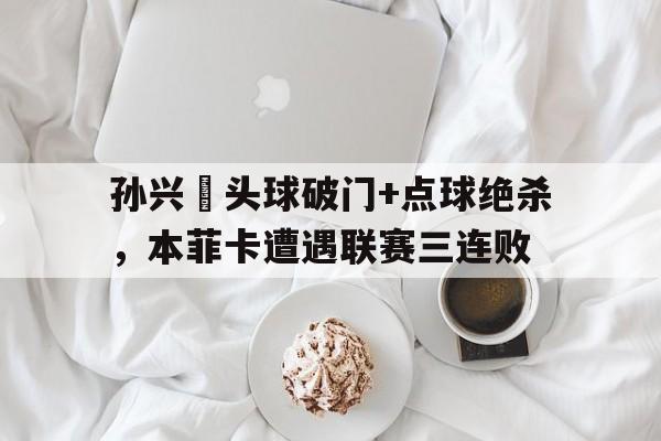 孙兴慜头球破门+点球绝杀，本菲卡遭遇联赛三连败